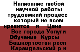 Написание любой научной работы трудоемкий процесс, который не всем нравится...и  › Цена ­ 550 - Все города Услуги » Обучение. Курсы   . Башкортостан респ.,Караидельский р-н